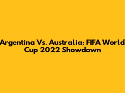 Argentina Vs. Australia: FIFA World Cup 2022 Showdown