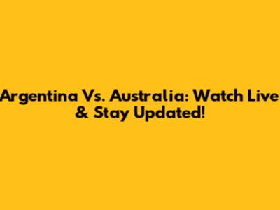 Argentina Vs. Australia: Watch Live & Stay Updated!
