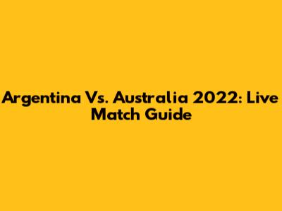 Argentina Vs. Australia 2022: Live Match Guide
