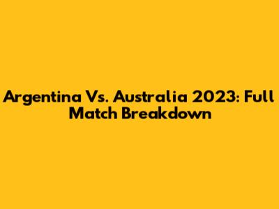 Argentina Vs. Australia 2023: Full Match Breakdown