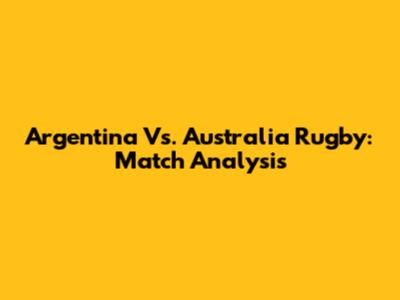 Argentina Vs. Australia Rugby: Match Analysis
