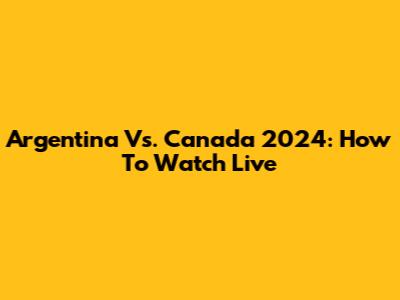 Argentina Vs. Canada 2024: How To Watch Live