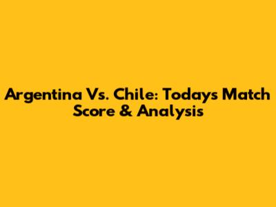 Argentina Vs. Chile: Today's Match Score & Analysis