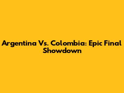 Argentina Vs. Colombia: Epic Final Showdown