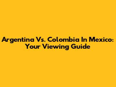 Argentina Vs. Colombia In Mexico: Your Viewing Guide