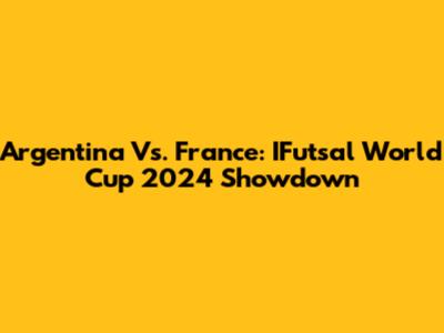 Argentina Vs. France: IFutsal World Cup 2024 Showdown