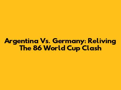 Argentina Vs. Germany: Reliving The '86 World Cup Clash