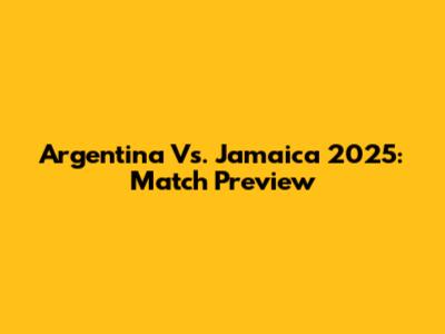 Argentina Vs. Jamaica 2025: Match Preview