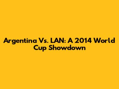 Argentina Vs. LAN: A 2014 World Cup Showdown