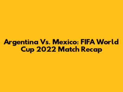 Argentina Vs. Mexico: FIFA World Cup 2022 Match Recap