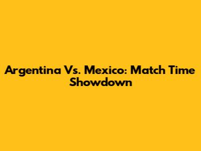 Argentina Vs. Mexico: Match Time Showdown