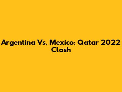 Argentina Vs. Mexico: Qatar 2022 Clash
