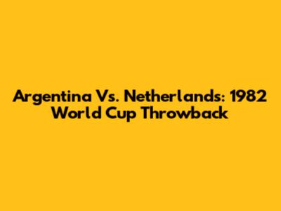 Argentina Vs. Netherlands: 1982 World Cup Throwback
