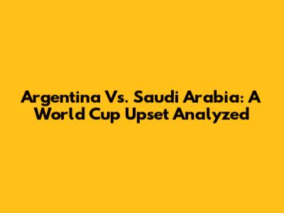 Argentina Vs. Saudi Arabia: A World Cup Upset Analyzed