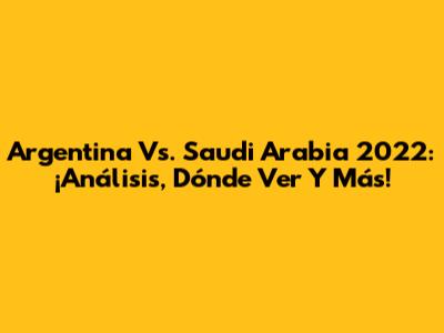 Argentina Vs. Saudi Arabia 2022: ¡Análisis, Dónde Ver Y Más!