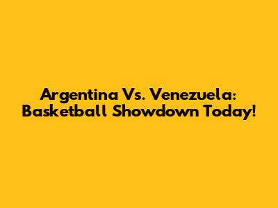 Argentina Vs. Venezuela: Basketball Showdown Today!