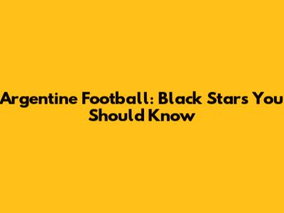 Argentine Football: Black Stars You Should Know
