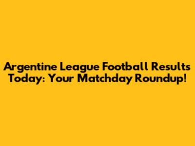 Argentine League Football Results Today: Your Matchday Roundup!