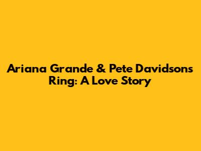 Ariana Grande & Pete Davidson's Ring: A Love Story
