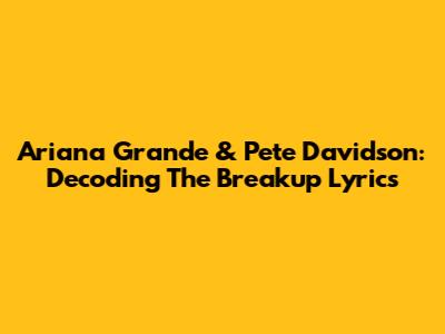 Ariana Grande & Pete Davidson: Decoding The Breakup Lyrics