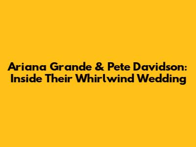 Ariana Grande & Pete Davidson: Inside Their Whirlwind Wedding