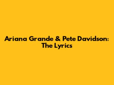 Ariana Grande & Pete Davidson: The Lyrics