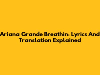 Ariana Grande Breathin: Lyrics And Translation Explained