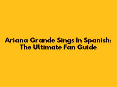 Ariana Grande Sings In Spanish: The Ultimate Fan Guide