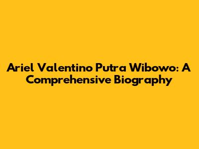 Ariel Valentino Putra Wibowo: A Comprehensive Biography