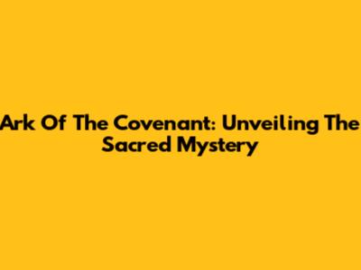 Ark Of The Covenant: Unveiling The Sacred Mystery