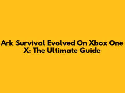 Ark Survival Evolved On Xbox One X: The Ultimate Guide