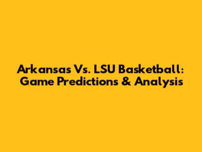 Arkansas Vs. LSU Basketball: Game Predictions & Analysis