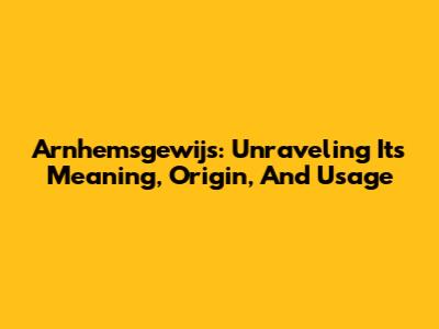 Arnhemsgewijs: Unraveling Its Meaning, Origin, And Usage