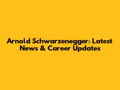 Arnold Schwarzenegger: Latest News & Career Updates