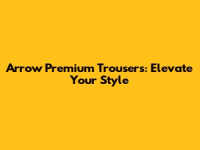 Arrow Premium Trousers: Elevate Your Style