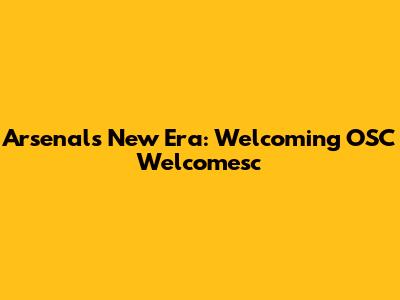 Arsenal's New Era: Welcoming OSC Welcomesc