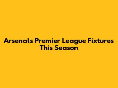 Arsenal's Premier League Fixtures This Season