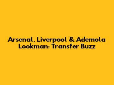 Arsenal, Liverpool & Ademola Lookman: Transfer Buzz