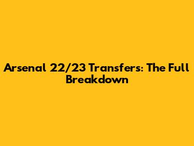 Arsenal 22/23 Transfers: The Full Breakdown