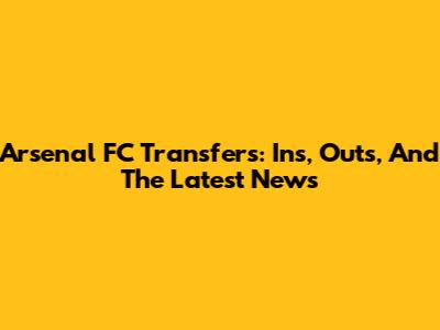 Arsenal FC Transfers: Ins, Outs, And The Latest News