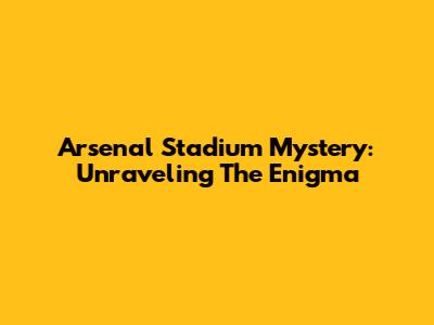 Arsenal Stadium Mystery: Unraveling The Enigma