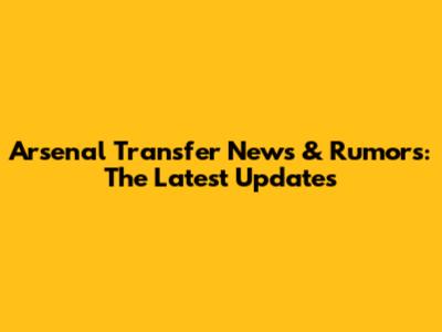 Arsenal Transfer News & Rumors: The Latest Updates
