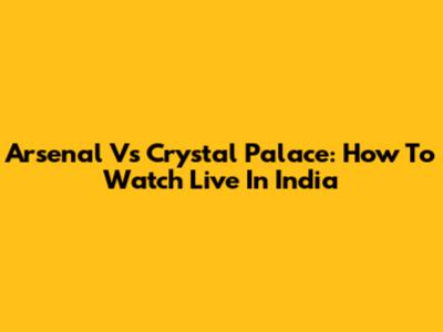 Arsenal Vs Crystal Palace: How To Watch Live In India
