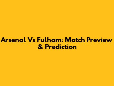 Arsenal Vs Fulham: Match Preview & Prediction