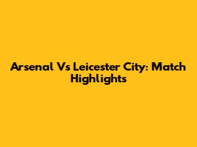 Arsenal Vs Leicester City: Match Highlights