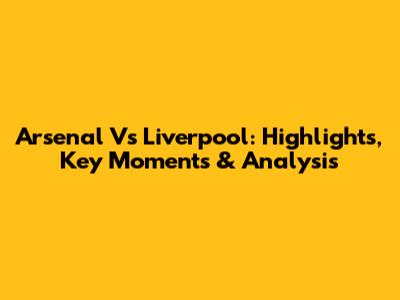 Arsenal Vs Liverpool: Highlights, Key Moments & Analysis