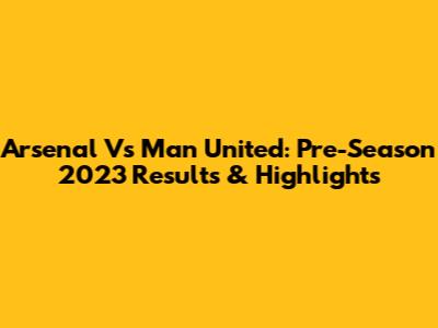 Arsenal Vs Man United: Pre-Season 2023 Results & Highlights