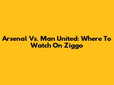 Arsenal Vs. Man United: Where To Watch On Ziggo