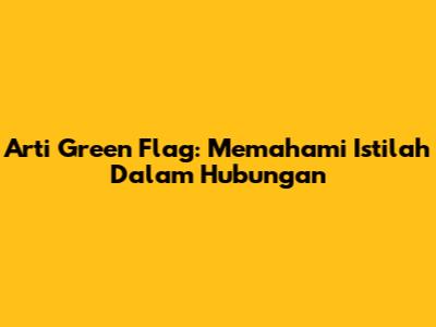 Arti Green Flag: Memahami Istilah Dalam Hubungan