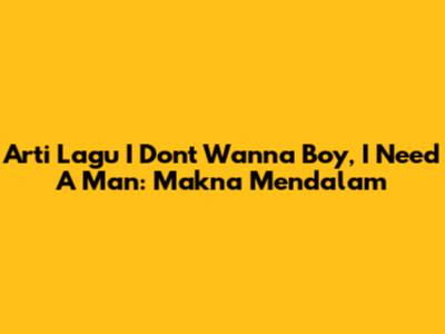 Arti Lagu "I Don't Wanna Boy, I Need A Man": Makna Mendalam